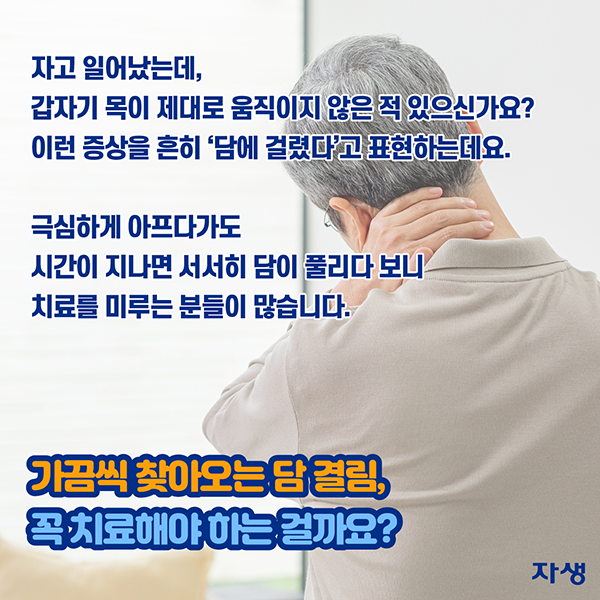 자고 일어났는데, 갑자기 목이 제대로 움직이지 않은 적 있으신가요? 이런 증상을 흔히 '담에 걸렸다'고 표현하는데요. 극심하게 아프다가도 시간이 지나면 서서히 담이 풀리다 보니 치료를 미루는 분들이 많습니다. 가끔씩 찾아오는 담 결림, 꼭 치료해야하는 걸까요?| 자생한방병원·자생의료재단