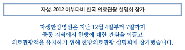 자생, 2012 아부다비 한국 의료관광 설명회 참가. 자생한방병원은 지난 12월 4일부터 7일까지 중동 지역에서 한방에 대한 관심을 이끌고 의료관광객을 유치하기 위해 한방의료관광 설명회에 참가했습니다.